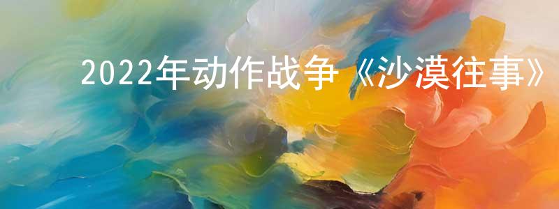 陈蔼玲的动漫综艺大全,2022年动作战争《沙漠往事》BD中英双字迅雷下载_电影天堂